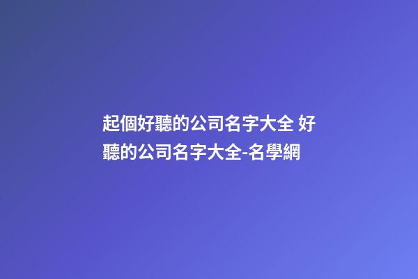 起個好聽的公司名字大全 好聽的公司名字大全-名學網